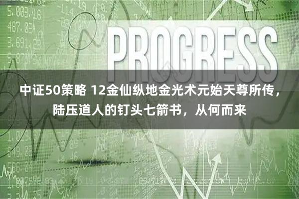 中证50策略 12金仙纵地金光术元始天尊所传，陆压道人的钉头七箭书，从何而来