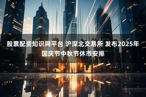 股票配资知识网平台 沪深北交易所 发布2025年国庆节中秋节休市安排