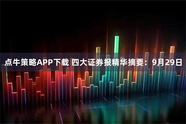 点牛策略APP下载 四大证券报精华摘要：9月29日