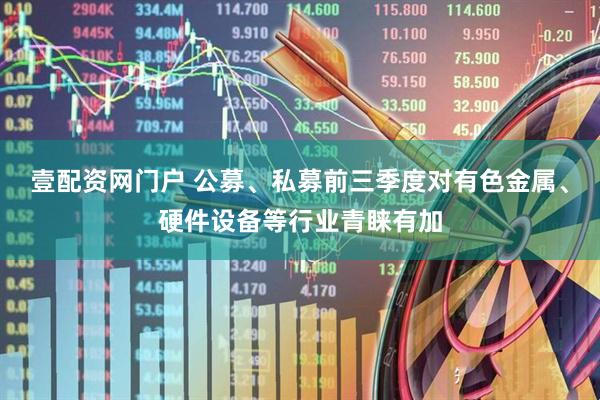 壹配资网门户 公募、私募前三季度对有色金属、硬件设备等行业青睐有加