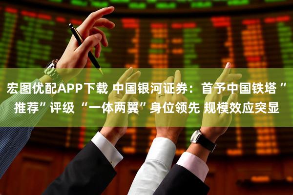 宏图优配APP下载 中国银河证券:首予中国铁塔“推荐”评级 “一体两翼”身位领先 规模效应突显