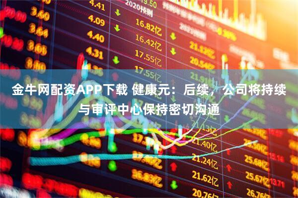 金牛网配资APP下载 健康元:后续,公司将持续与审评中心保持密切沟通