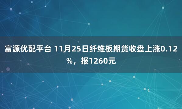 富源优配平台 11月25日纤维板期货收盘上涨0.12%，报1260元