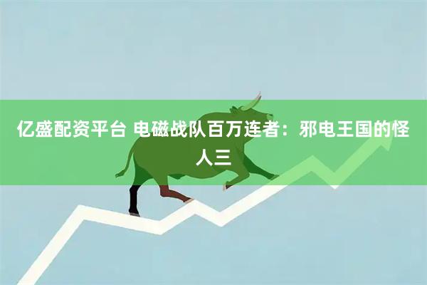 亿盛配资平台 电磁战队百万连者：邪电王国的怪人三