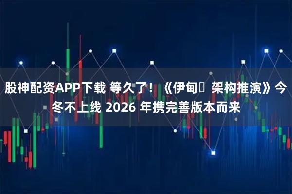 股神配资APP下载 等久了！《伊甸・架构推演》今冬不上线 2026 年携完善版本而来