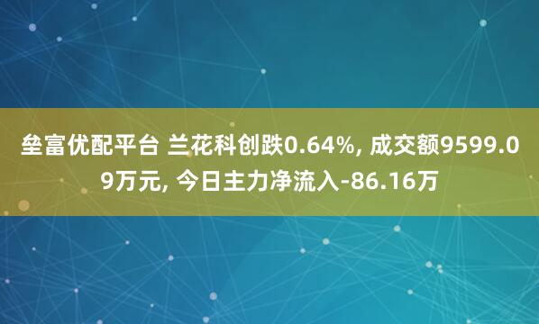 垒富优配平台 兰花科创跌0.64%, 成交额9599.09万元, 今日主力净流入-86.16万