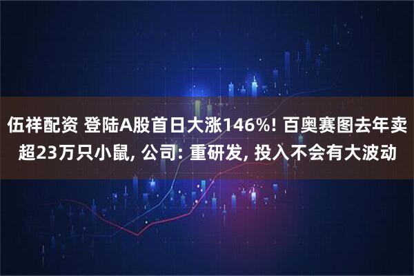 伍祥配资 登陆A股首日大涨146%! 百奥赛图去年卖超23万只小鼠, 公司: 重研发, 投入不会有大波动