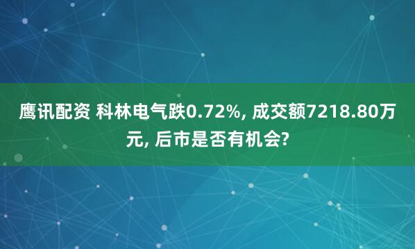 鹰讯配资 科林电气跌0.72%, 成交额7218.80万元, 后市是否有机会?