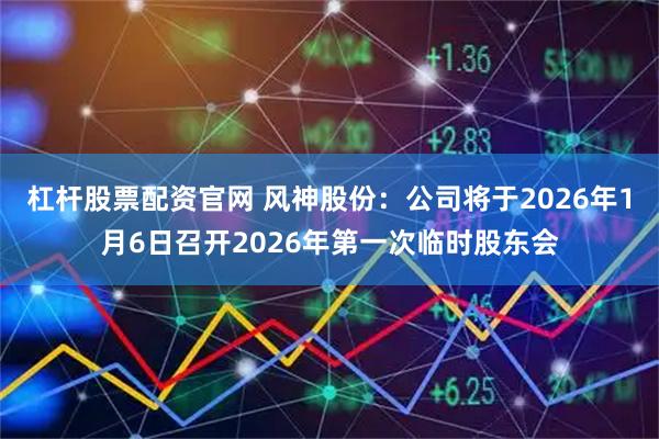 杠杆股票配资官网 风神股份：公司将于2026年1月6日召开2026年第一次临时股东会