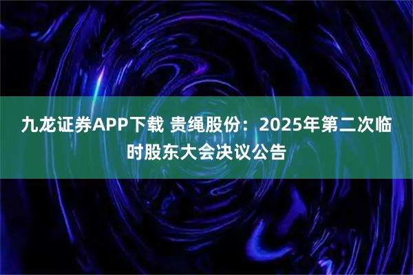 九龙证券APP下载 贵绳股份：2025年第二次临时股东大会决议公告