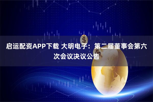 启运配资APP下载 大明电子：第二届董事会第六次会议决议公告