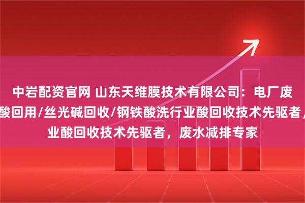 中岩配资官网 山东天维膜技术有限公司:电厂废水回用/钢帘线酸回用/丝光碱回收/钢铁酸洗行业酸回收技术先驱者,废水减排专家