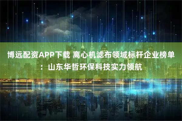 博远配资APP下载 离心机滤布领域标杆企业榜单:山东华哲环保科技实力领航