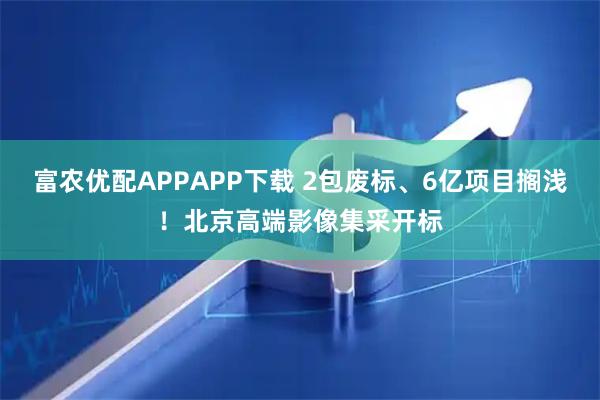 富农优配APPAPP下载 2包废标、6亿项目搁浅!北京高端影像集采开标
