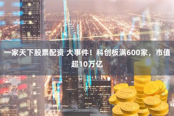 一家天下股票配资 大事件!科创板满600家,市值超10万亿