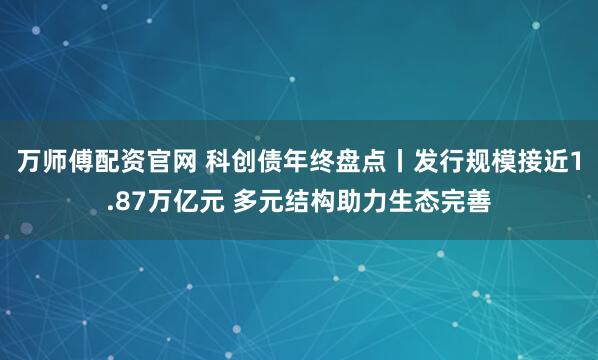 万师傅配资官网 科创债年终盘点丨发行规模接近1.87万亿元 多元结构助力生态完善