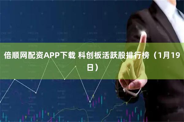 倍顺网配资APP下载 科创板活跃股排行榜（1月19日）