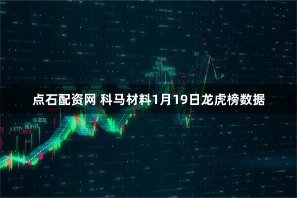 点石配资网 科马材料1月19日龙虎榜数据
