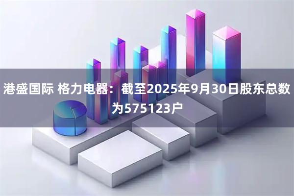 港盛国际 格力电器：截至2025年9月30日股东总数为575123户