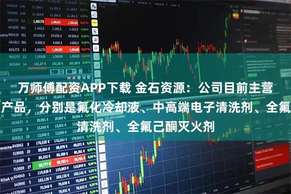 万师傅配资APP下载 金石资源：公司目前主营三大系列的产品，分别是氟化冷却液、中高端电子清洗剂、全氟己酮灭火剂