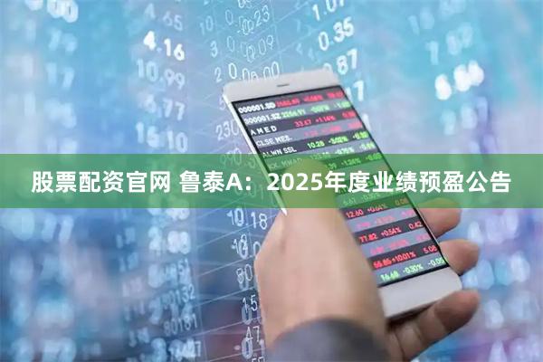 股票配资官网 鲁泰A：2025年度业绩预盈公告