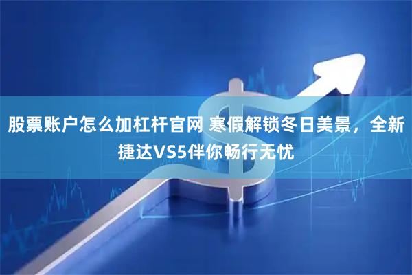 股票账户怎么加杠杆官网 寒假解锁冬日美景，全新捷达VS5伴你畅行无忧