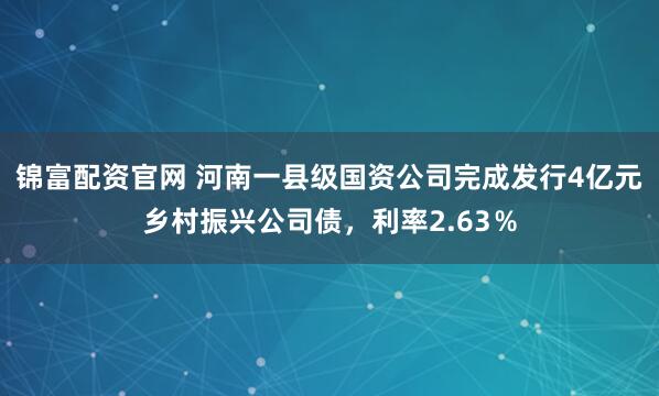 锦富配资官网 河南一县级国资公司完成发行4亿元乡村振兴公司债，利率2.63％