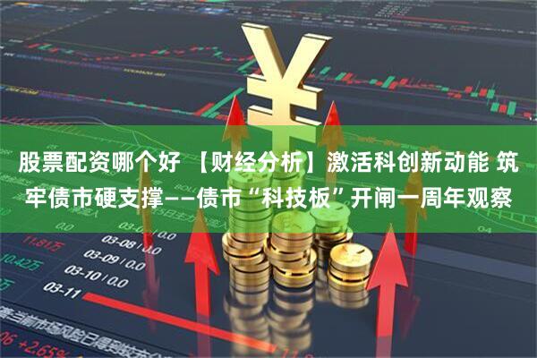 股票配资哪个好 【财经分析】激活科创新动能 筑牢债市硬支撑——债市“科技板”开闸一周年观察