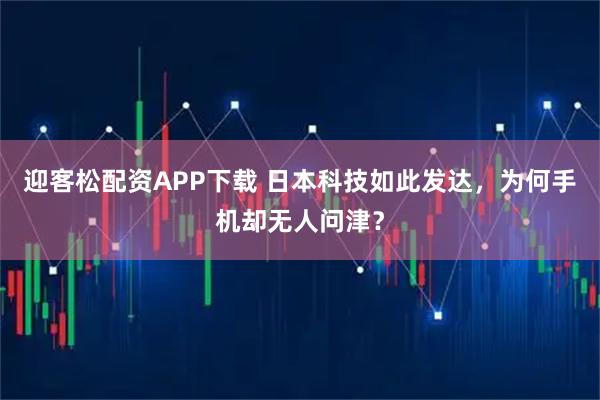 迎客松配资APP下载 日本科技如此发达，为何手机却无人问津？