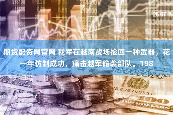 期货配资网官网 我军在越南战场捡回一种武器，花一年仿制成功，痛击越军偷袭部队。198