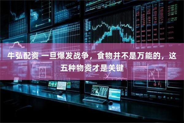 牛弘配资 一旦爆发战争，食物并不是万能的，这五种物资才是关键