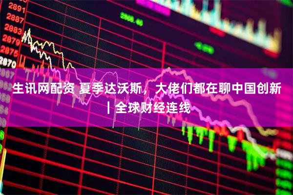 生讯网配资 夏季达沃斯，大佬们都在聊中国创新｜全球财经连线