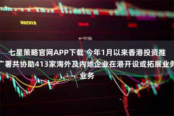 七星策略官网APP下载 今年1月以来香港投资推广署共协助413家海外及内地企业在港开设或拓展业务