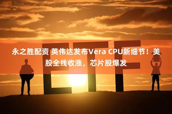 永之胜配资 英伟达发布Vera CPU新细节！美股全线收涨，芯片股爆发