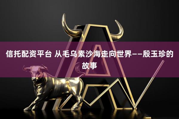 信托配资平台 从毛乌素沙海走向世界——殷玉珍的故事
