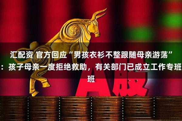 汇配资 官方回应“男孩衣衫不整跟随母亲游荡”：孩子母亲一度拒绝救助，有关部门已成立工作专班